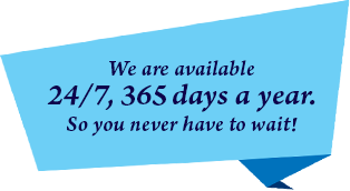 We are available 24/7, 365 days a year.  So you never have to wait!
